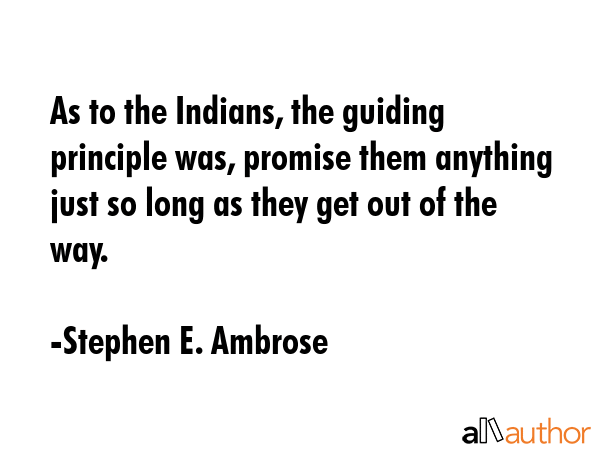 As to the Indians, the guiding principle was, promise them anything just so long as they get out of... - Stephen E. Ambrose Quote GIF