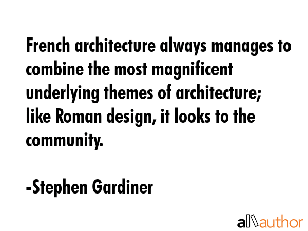 French architecture always manages to combine the most magnificent underlying themes of architecture; like Roman design, it looks to the community. - Stephen Gardiner Quote