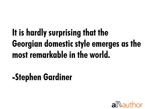 It is hardly surprising that the Georgian domestic style emerges as the most remarkable in the world. - Stephen Gardiner Quote