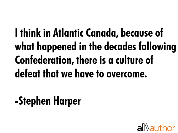 I think in Atlantic Canada, because of what happened in the decades following Confederation, there... - Stephen Harper Quote GIF