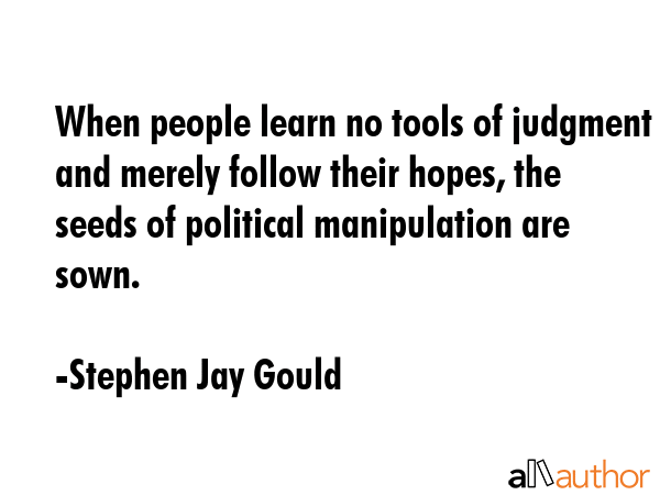 When people learn no tools of judgment and merely follow their hopes, the seeds of political manipulation are sown. - Stephen Jay Gould Quote