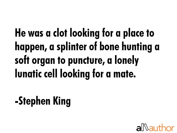 He was a clot looking for a place to happen, a splinter of bone hunting a soft organ to puncture, a... - Stephen King Quote GIF