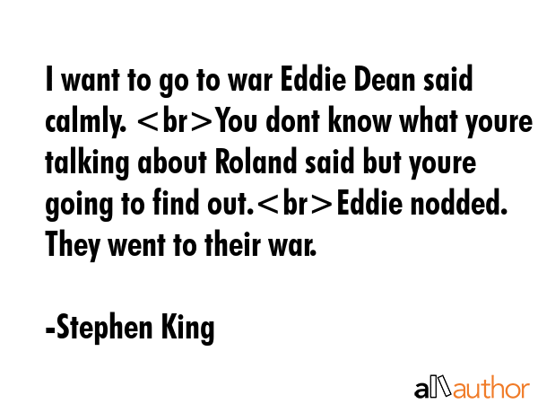 I want to go to war Eddie Dean said calmly. You dont know what youre talking about Roland said but... - Stephen King Quote GIF