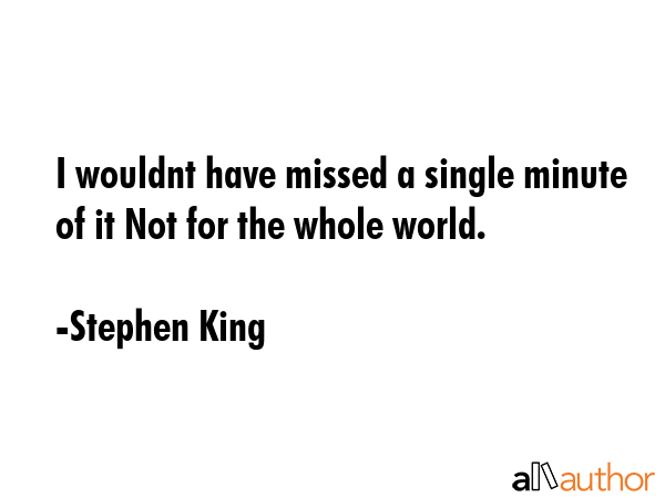 I wouldnt have missed a single minute of it Not for the whole world. - Stephen King Quote