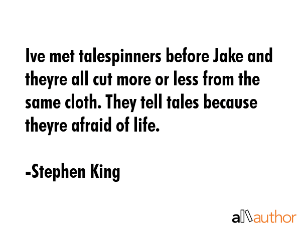 Ive met talespinners before Jake and theyre all cut more or less from the same cloth. They tell tales because theyre afraid of life. - Stephen King Quote