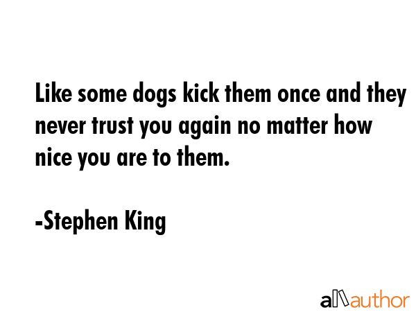Like some dogs kick them once and they never trust you again no matter how nice you are to them. - Stephen King Quote GIF