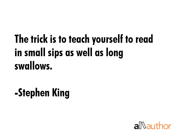 The trick is to teach yourself to read in small sips as well as long swallows. - Stephen King Quote GIF