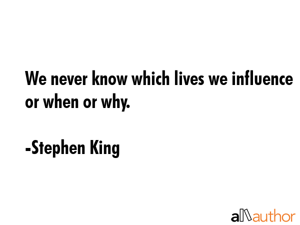 We never know which lives we influence or when or why. - Stephen King Quote GIF