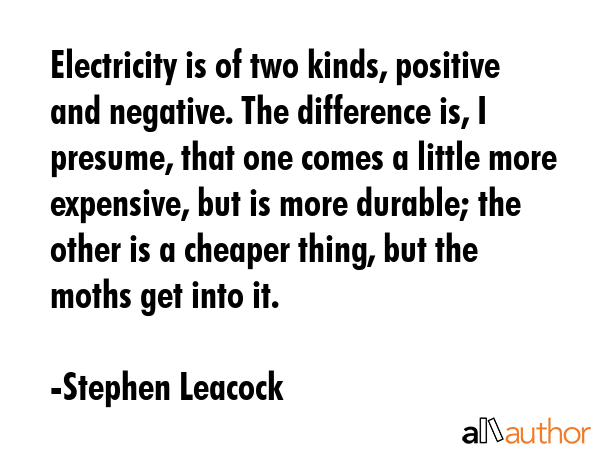 Electricity is of two kinds, positive and negative. The difference is, I presume, that one comes a... - Stephen Leacock Quote GIF