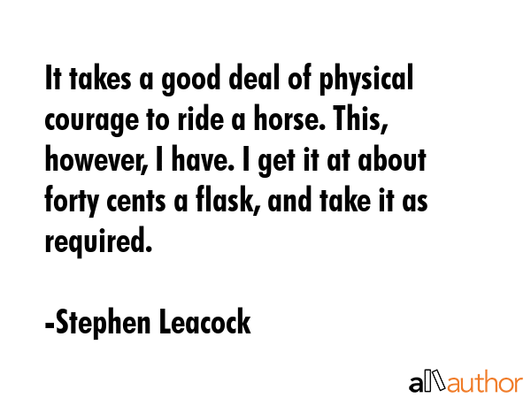 It takes a good deal of physical courage to ride a horse. This, however, I have. I get it at about... - Stephen Leacock Quote GIF