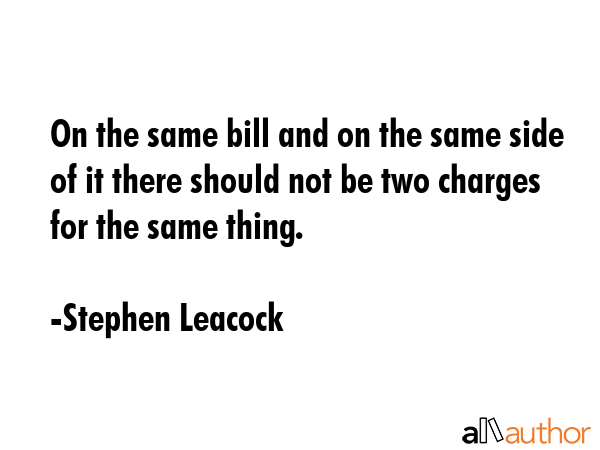 On the same bill and on the same side of it there should not be two charges for the same thing. - Stephen Leacock Quote GIF