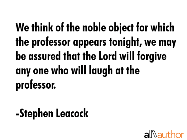 We think of the noble object for which the professor appears tonight, we may be assured that the... - Stephen Leacock Quote GIF