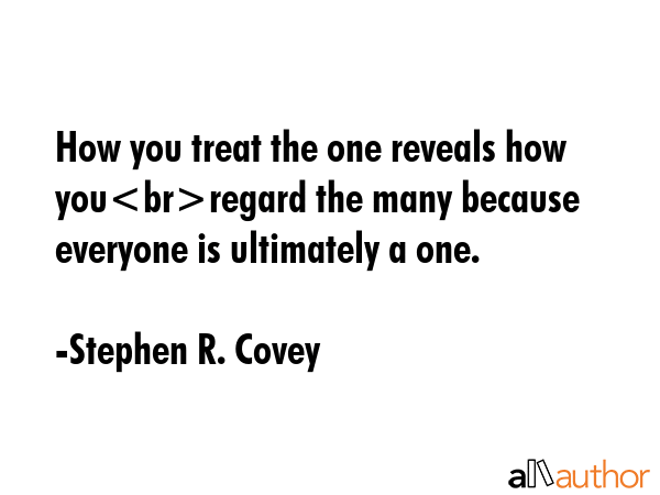 How you treat the one reveals how youregard the many because everyone is ultimately a one. - Stephen R. Covey Quote