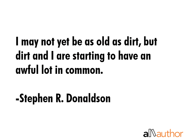 I may not yet be as old as dirt, but dirt and I are starting to have an awful lot in common. - Stephen R. Donaldson Quote GIF
