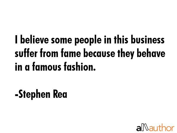 I believe some people in this business suffer from fame because they behave in a famous fashion. - Stephen Rea Quote GIF