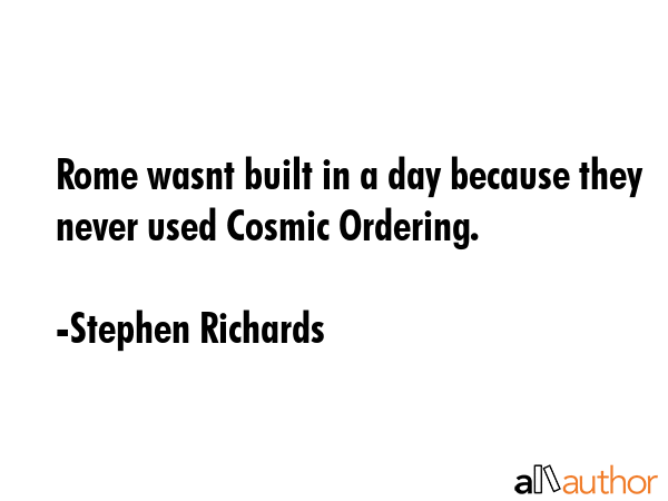 Rome wasnt built in a day because they never used Cosmic Ordering. - Stephen Richards Quote GIF