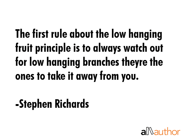 The first rule about the low hanging fruit principle is to always watch out for low hanging... - Stephen Richards Quote GIF
