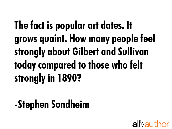 The fact is popular art dates. It grows quaint. How many people feel strongly about Gilbert and... - Stephen Sondheim Quote GIF