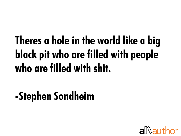 Theres a hole in the world like a big black pit who are filled with people who are filled with shit. - Stephen Sondheim Quote