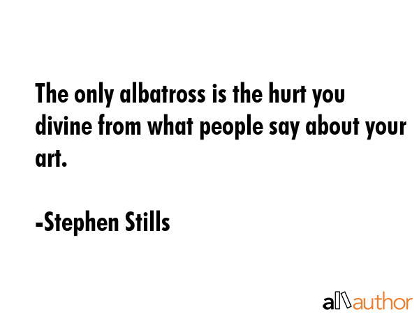 The only albatross is the hurt you divine from what people say about your art. - Stephen Stills Quote GIF