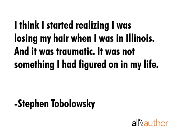 I think I started realizing I was losing my hair when I was in Illinois. And it was traumatic. It... - Stephen Tobolowsky Quote GIF