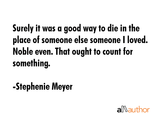 Surely it was a good way to die in the place of someone else someone I loved. Noble even. That ought to count for something. - Stephenie Meyer Quote