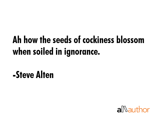 Ah how the seeds of cockiness blossom when soiled in ignorance. - Steve Alten Quote GIF
