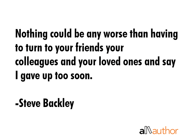 Nothing could be any worse than having to turn to your friends your colleagues and your loved ones... - Steve Backley Quote GIF