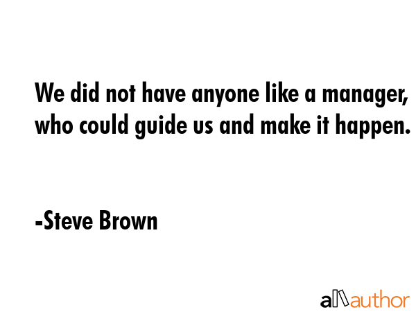 We did not have anyone like a manager, who could guide us and make it happen. - Steve Brown Quote