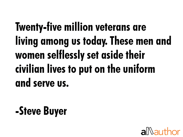 Twenty-five million veterans are living among us today. These men and women selflessly set aside... - Steve Buyer Quote GIF
