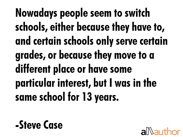 Nowadays people seem to switch schools, either because they have to, and certain schools only serve... - Steve Case Quote GIF