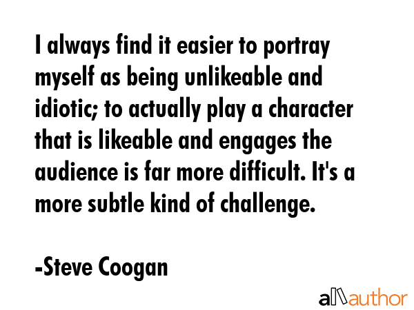 I always find it easier to portray myself as being unlikeable and idiotic; to actually play a... - Steve Coogan Quote GIF