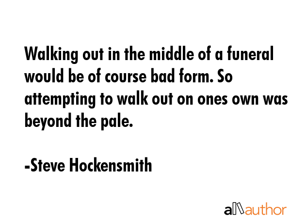 Walking out in the middle of a funeral would be of course bad form. So attempting to walk out on... - Steve Hockensmith Quote GIF