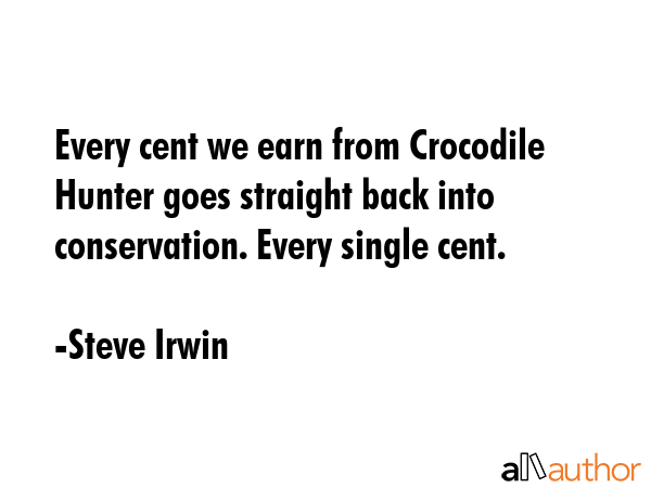Every cent we earn from Crocodile Hunter goes straight back into conservation. Every single cent. - Steve Irwin Quote GIF
