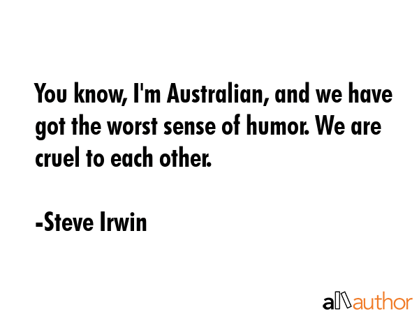 You know, I\'m Australian, and we have got the worst sense of humor. We are cruel to each other. - Steve Irwin Quote