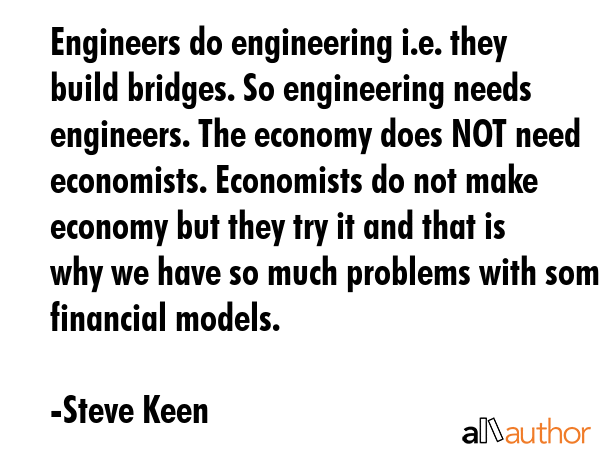 Engineers do engineering i.e. they build bridges. So engineering needs engineers. The economy does... - Steve Keen Quote GIF