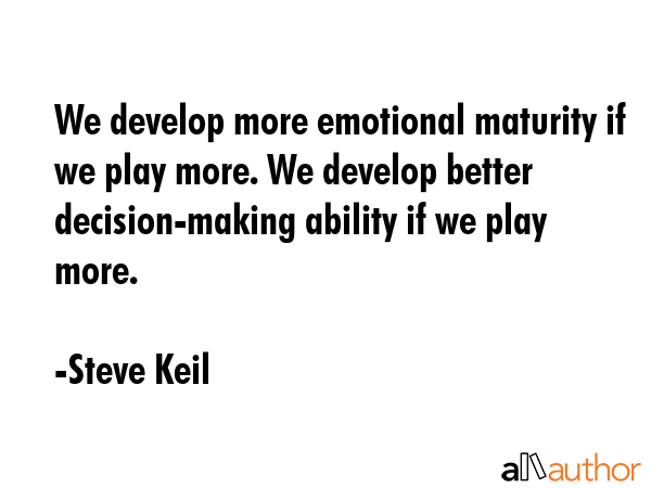 We develop more emotional maturity if we play more. We develop better decision-making ability if we... - Steve Keil Quote GIF