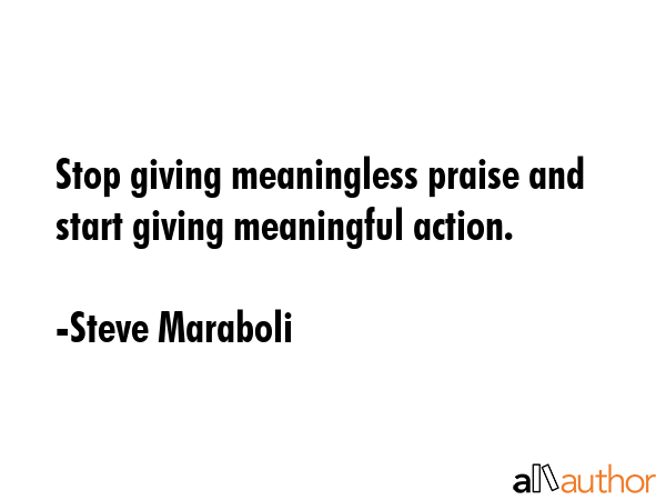 Stop giving meaningless praise and start giving meaningful action. - Steve Maraboli Quote GIF