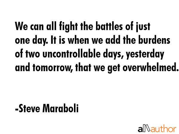 We can all fight the battles of just one day. It is when we add the burdens of two uncontrollable... - Steve Maraboli Quote GIF