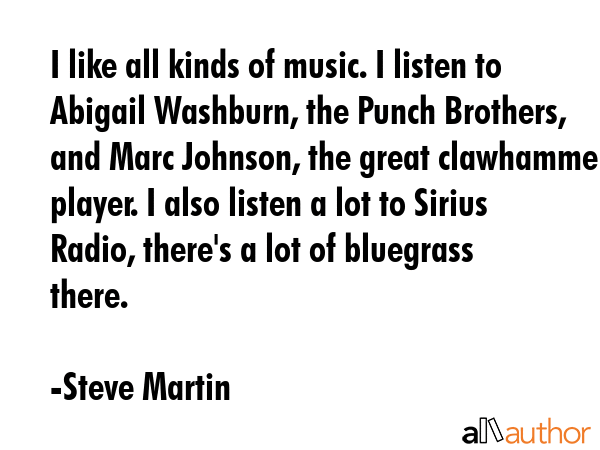 I like all kinds of music. I listen to Abigail Washburn, the Punch Brothers, and Marc Johnson, the... - Steve Martin Quote GIF