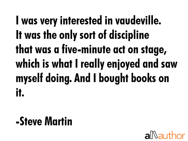 I was very interested in vaudeville. It was the only sort of discipline that was a five-minute act... - Steve Martin Quote GIF