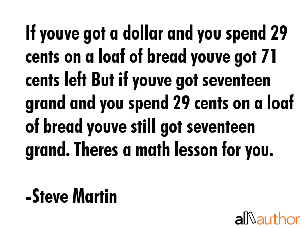 If youve got a dollar and you spend 29 cents on a loaf of bread youve got 71 cents left But if... - Steve Martin Quote GIF