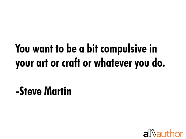 You want to be a bit compulsive in your art or craft or whatever you do. - Steve Martin Quote GIF
