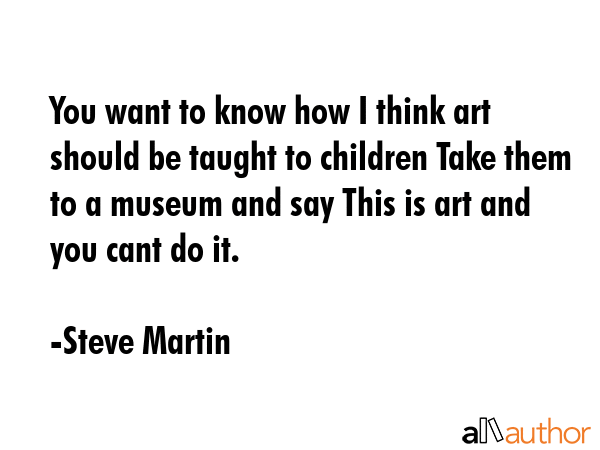 You want to know how I think art should be taught to children Take them to a museum and say This is... - Steve Martin Quote GIF