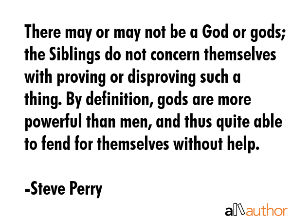 There may or may not be a God or gods; the Siblings do not concern themselves with proving or... - Steve Perry Quote GIF