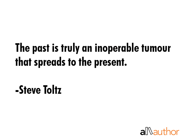 The past is truly an inoperable tumour that spreads to the present. - Steve Toltz Quote GIF