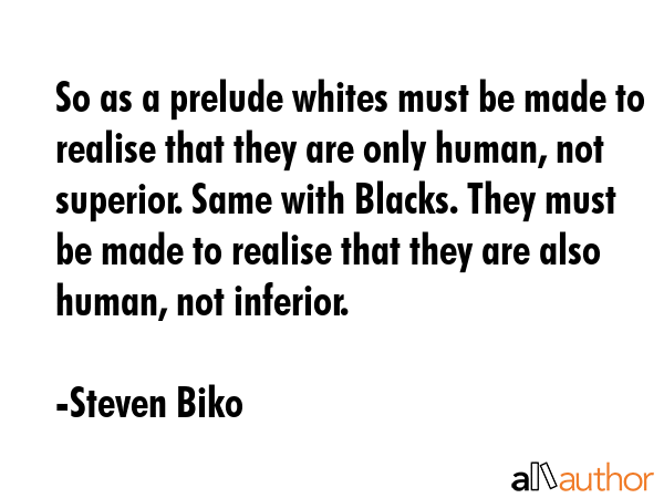 So as a prelude whites must be made to realise that they are only human, not superior. Same with Blacks. They must be made to realise that they are also human, not inferior. - Steven Biko Quote
