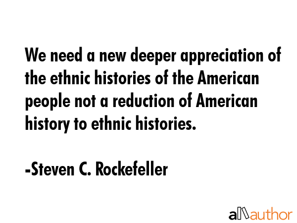 We need a new deeper appreciation of the ethnic histories of the American people not a reduction of... - Steven C. Rockefeller Quote GIF