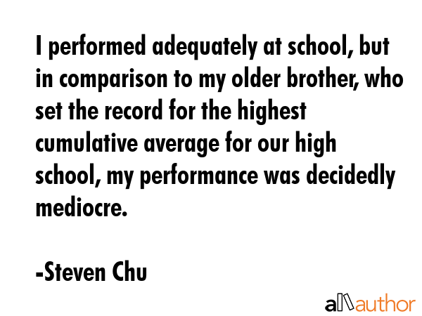 I performed adequately at school, but in comparison to my older brother, who set the record for the... - Steven Chu Quote GIF