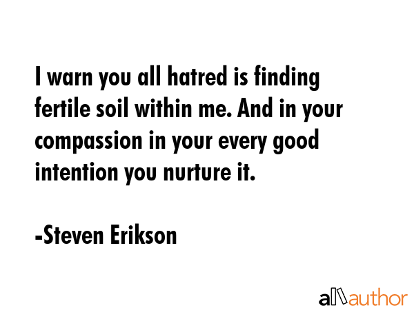 I warn you all hatred is finding fertile soil within me. And in your compassion in your every good... - Steven Erikson Quote GIF